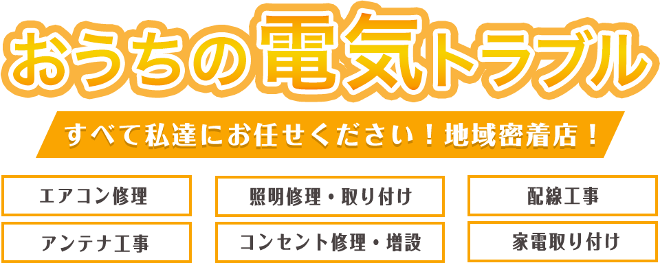 おうちの電気トラブル全て私達にお任せください！地域密着店！エアコン修理、照明修理・取り付け、配線工事、アンテナ工事、コンセント修理・増設、家電取り付け